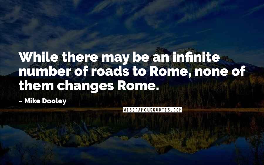 Mike Dooley Quotes: While there may be an infinite number of roads to Rome, none of them changes Rome.