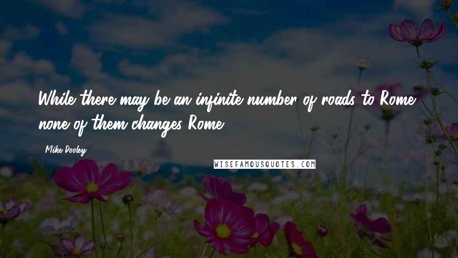 Mike Dooley Quotes: While there may be an infinite number of roads to Rome, none of them changes Rome.