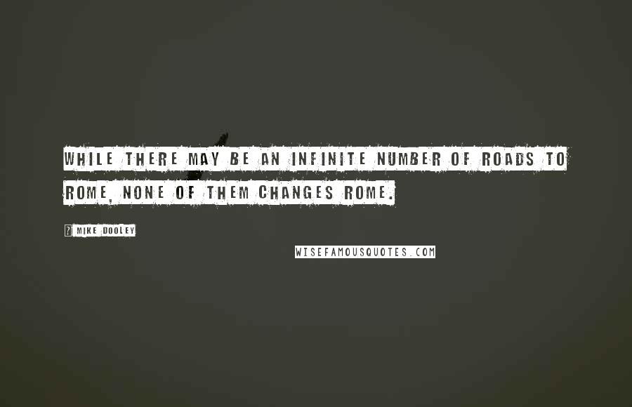 Mike Dooley Quotes: While there may be an infinite number of roads to Rome, none of them changes Rome.