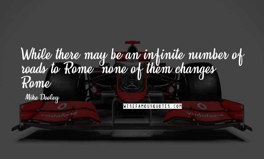 Mike Dooley Quotes: While there may be an infinite number of roads to Rome, none of them changes Rome.