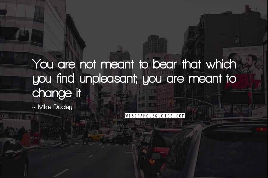 Mike Dooley Quotes: You are not meant to bear that which you find unpleasant; you are meant to change it.