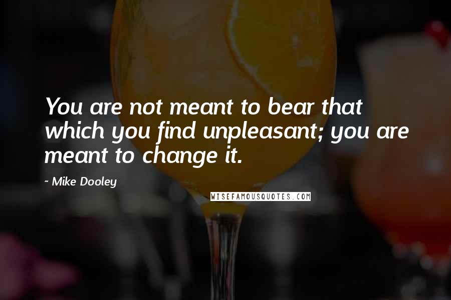 Mike Dooley Quotes: You are not meant to bear that which you find unpleasant; you are meant to change it.