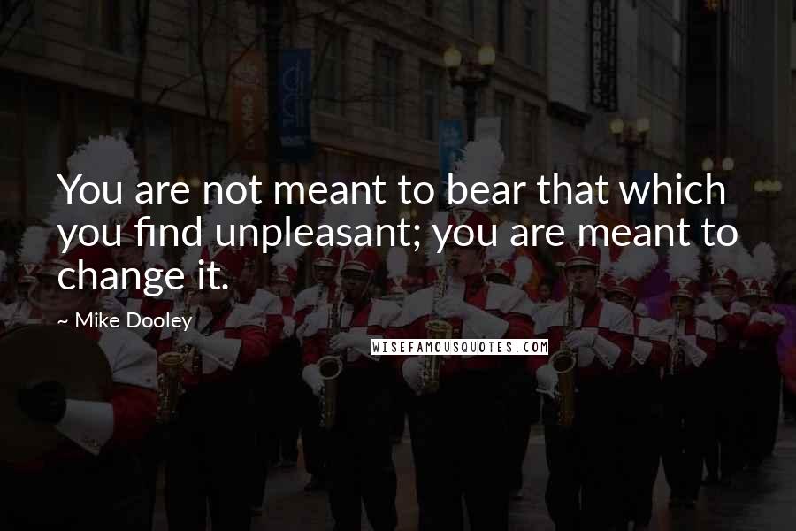 Mike Dooley Quotes: You are not meant to bear that which you find unpleasant; you are meant to change it.