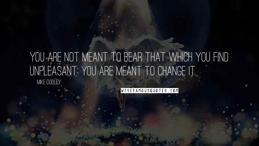 Mike Dooley Quotes: You are not meant to bear that which you find unpleasant; you are meant to change it.