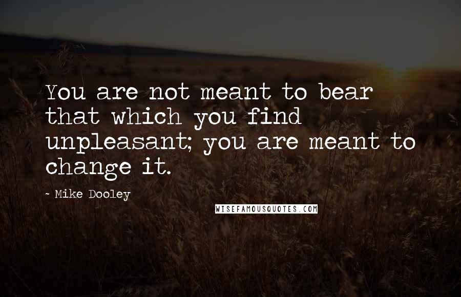 Mike Dooley Quotes: You are not meant to bear that which you find unpleasant; you are meant to change it.