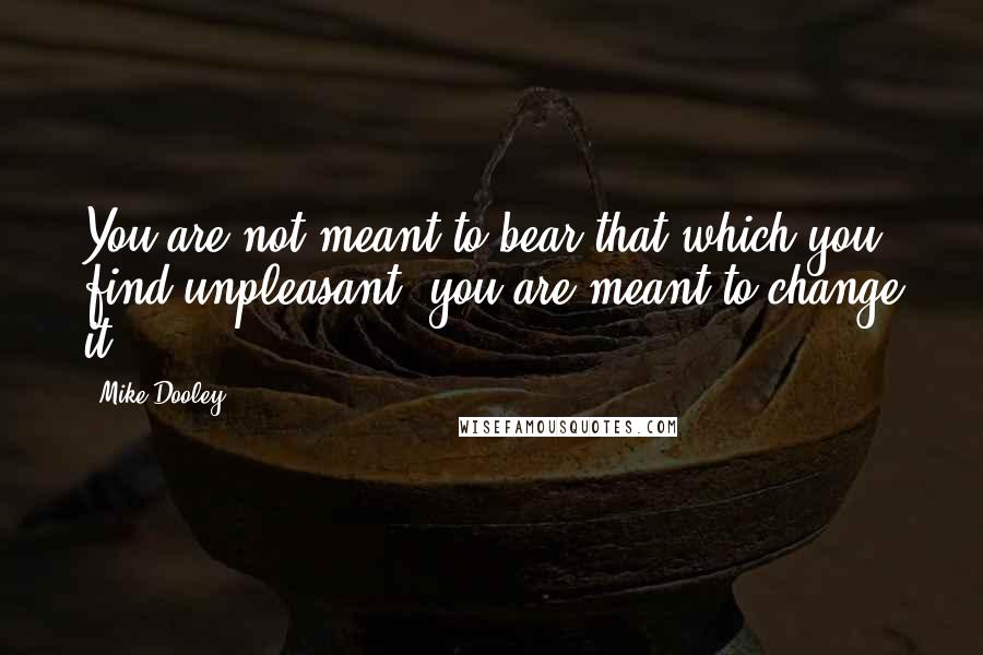 Mike Dooley Quotes: You are not meant to bear that which you find unpleasant; you are meant to change it.