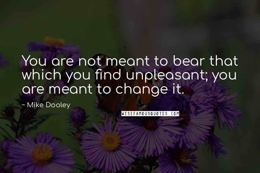 Mike Dooley Quotes: You are not meant to bear that which you find unpleasant; you are meant to change it.