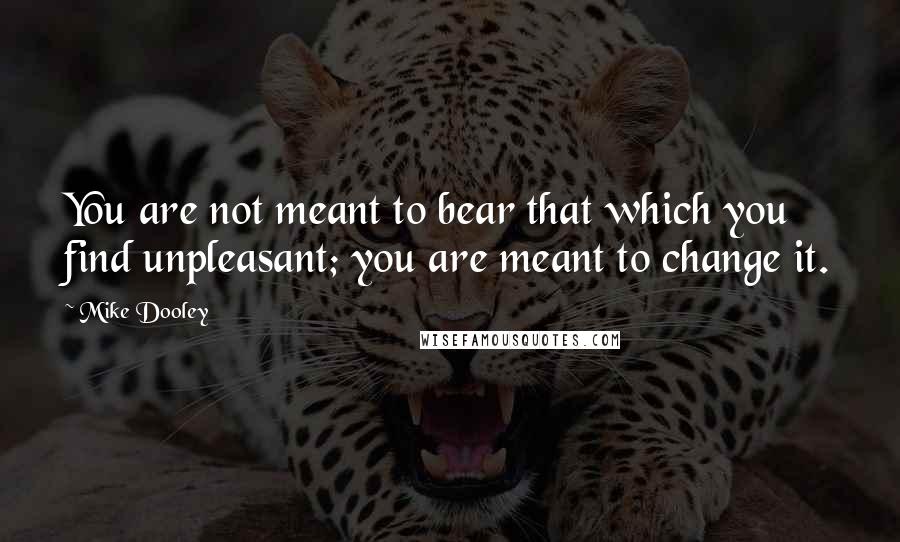 Mike Dooley Quotes: You are not meant to bear that which you find unpleasant; you are meant to change it.