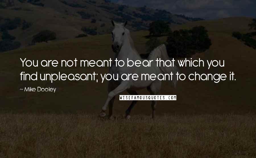 Mike Dooley Quotes: You are not meant to bear that which you find unpleasant; you are meant to change it.