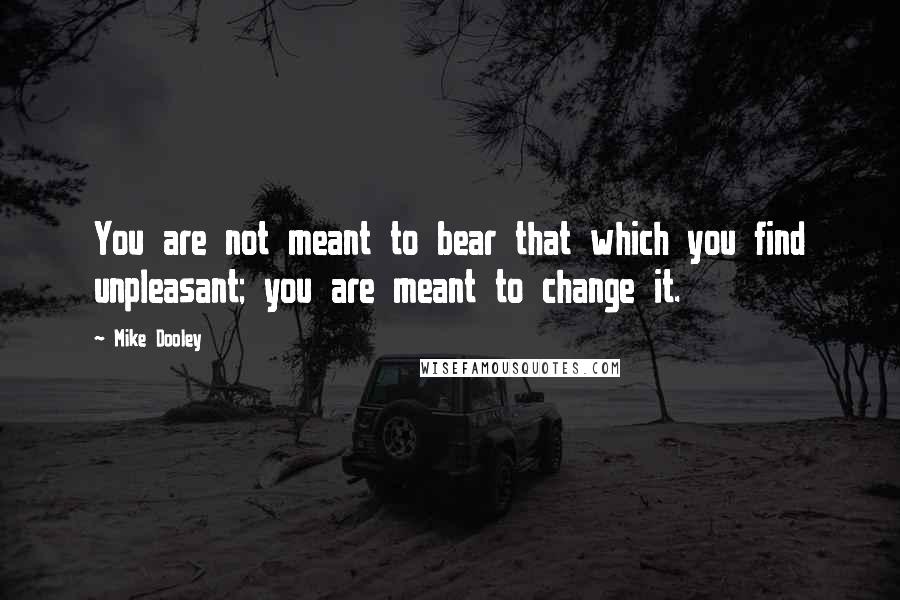 Mike Dooley Quotes: You are not meant to bear that which you find unpleasant; you are meant to change it.