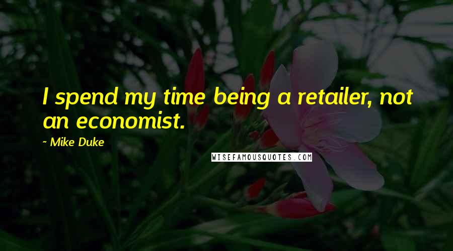 Mike Duke Quotes: I spend my time being a retailer, not an economist.