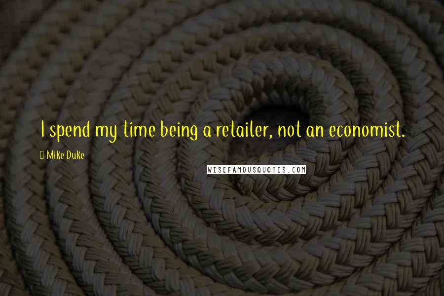 Mike Duke Quotes: I spend my time being a retailer, not an economist.
