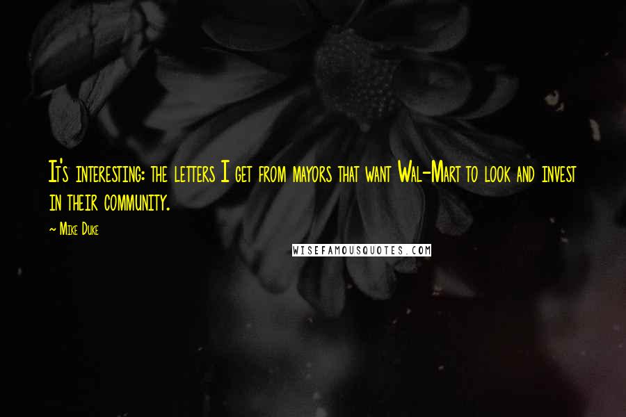 Mike Duke Quotes: It's interesting: the letters I get from mayors that want Wal-Mart to look and invest in their community.