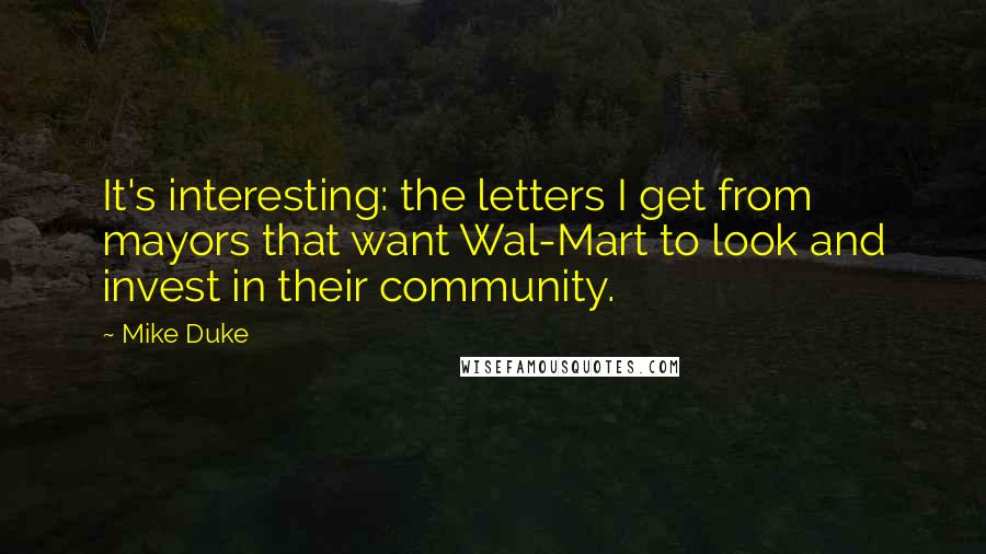 Mike Duke Quotes: It's interesting: the letters I get from mayors that want Wal-Mart to look and invest in their community.