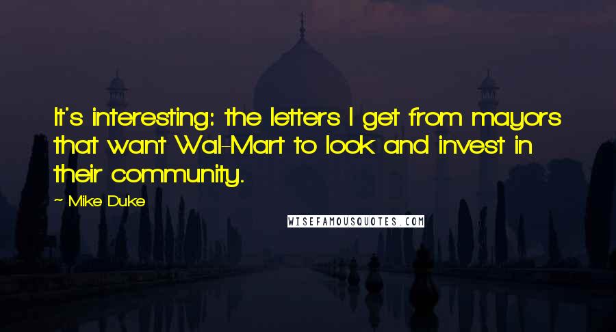 Mike Duke Quotes: It's interesting: the letters I get from mayors that want Wal-Mart to look and invest in their community.