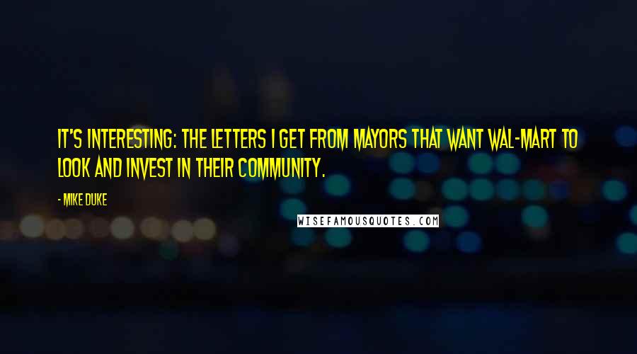 Mike Duke Quotes: It's interesting: the letters I get from mayors that want Wal-Mart to look and invest in their community.