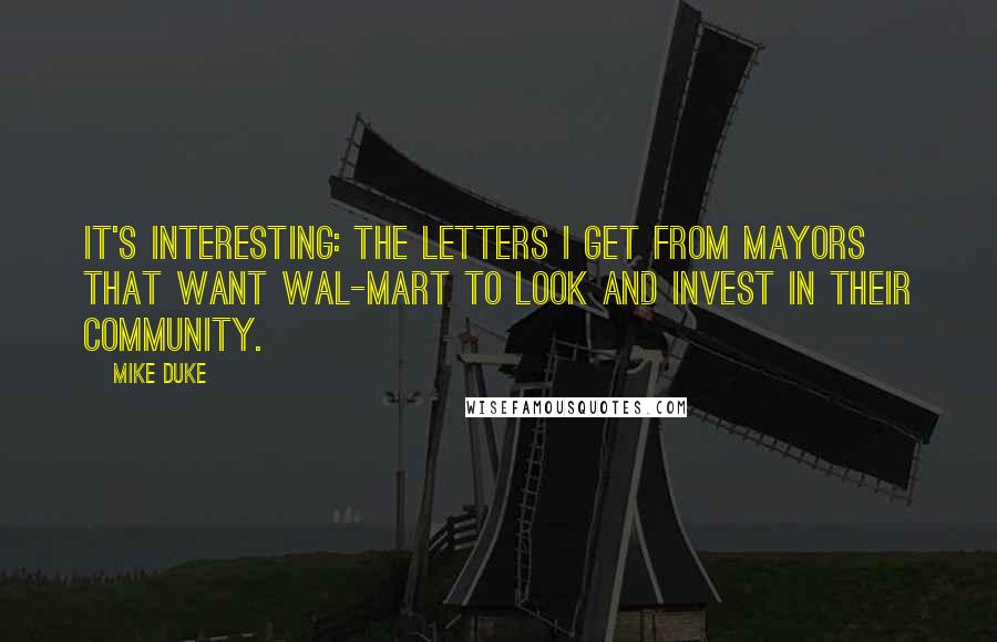 Mike Duke Quotes: It's interesting: the letters I get from mayors that want Wal-Mart to look and invest in their community.