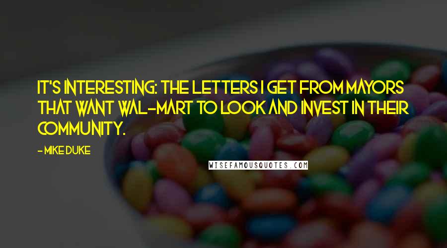 Mike Duke Quotes: It's interesting: the letters I get from mayors that want Wal-Mart to look and invest in their community.