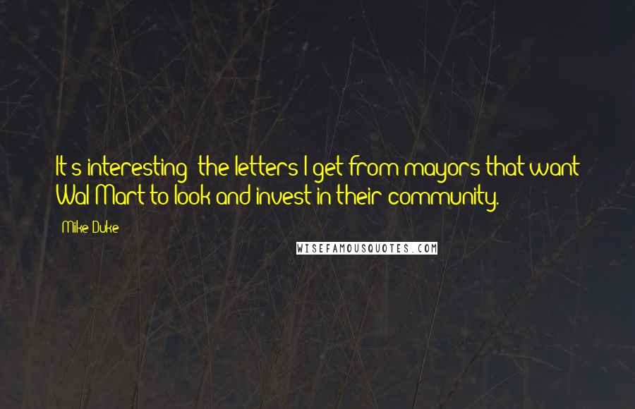 Mike Duke Quotes: It's interesting: the letters I get from mayors that want Wal-Mart to look and invest in their community.