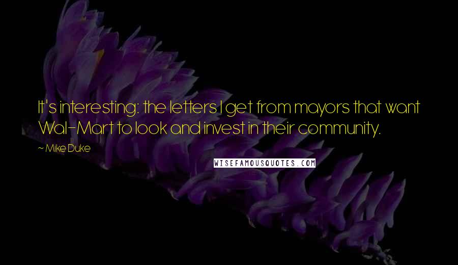 Mike Duke Quotes: It's interesting: the letters I get from mayors that want Wal-Mart to look and invest in their community.