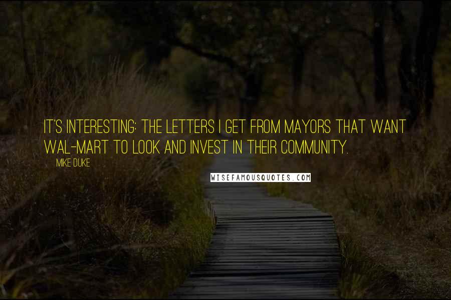 Mike Duke Quotes: It's interesting: the letters I get from mayors that want Wal-Mart to look and invest in their community.