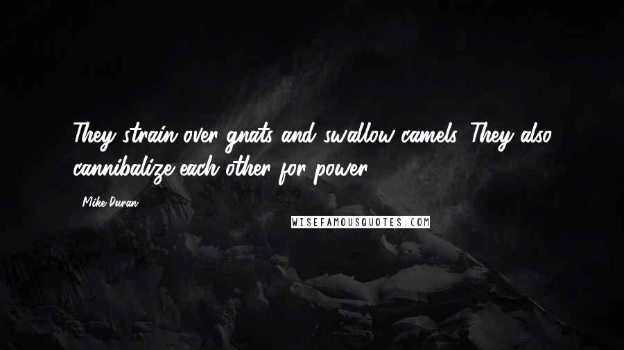 Mike Duran Quotes: They strain over gnats and swallow camels. They also cannibalize each other for power.