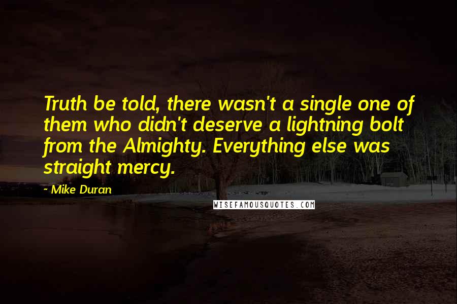 Mike Duran Quotes: Truth be told, there wasn't a single one of them who didn't deserve a lightning bolt from the Almighty. Everything else was straight mercy.