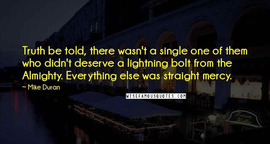 Mike Duran Quotes: Truth be told, there wasn't a single one of them who didn't deserve a lightning bolt from the Almighty. Everything else was straight mercy.