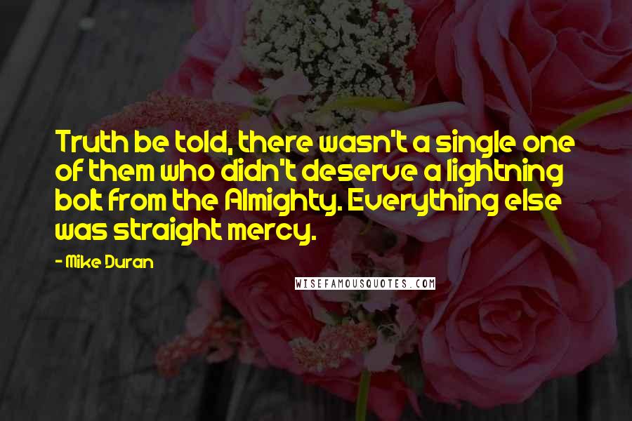 Mike Duran Quotes: Truth be told, there wasn't a single one of them who didn't deserve a lightning bolt from the Almighty. Everything else was straight mercy.