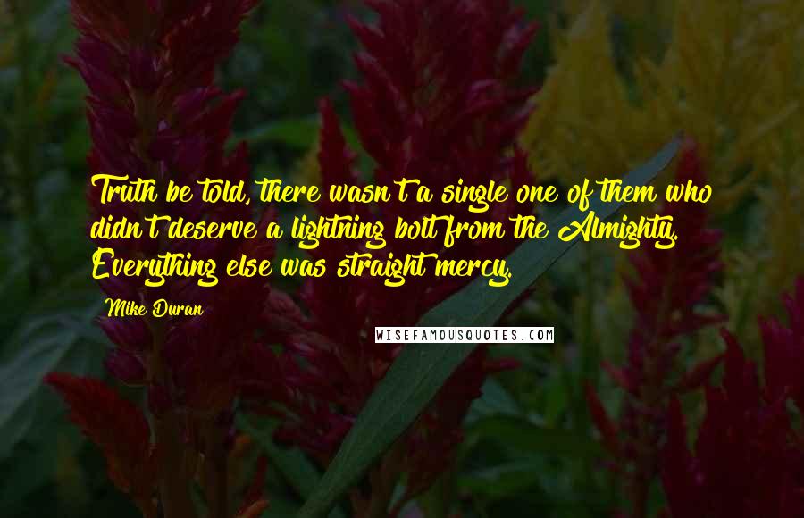 Mike Duran Quotes: Truth be told, there wasn't a single one of them who didn't deserve a lightning bolt from the Almighty. Everything else was straight mercy.