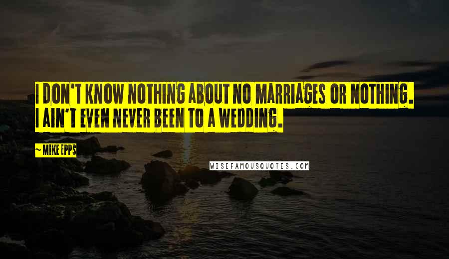 Mike Epps Quotes: I don't know nothing about no marriages or nothing. I ain't even never been to a wedding.