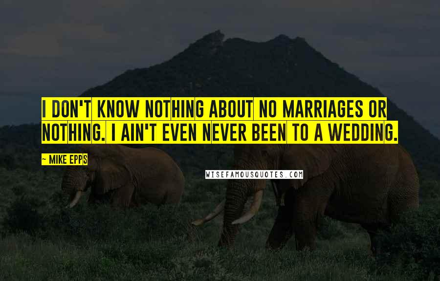 Mike Epps Quotes: I don't know nothing about no marriages or nothing. I ain't even never been to a wedding.