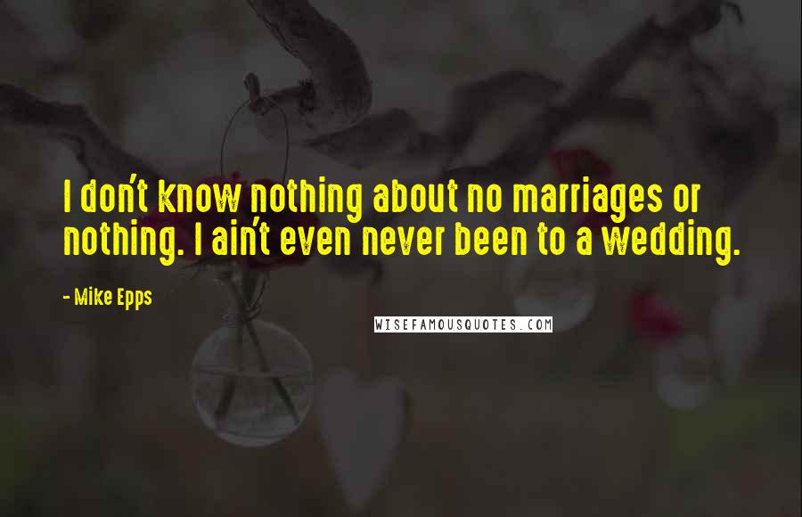 Mike Epps Quotes: I don't know nothing about no marriages or nothing. I ain't even never been to a wedding.