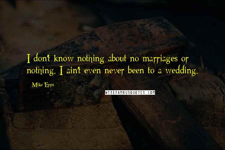 Mike Epps Quotes: I don't know nothing about no marriages or nothing. I ain't even never been to a wedding.