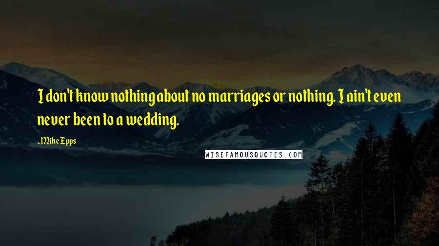 Mike Epps Quotes: I don't know nothing about no marriages or nothing. I ain't even never been to a wedding.