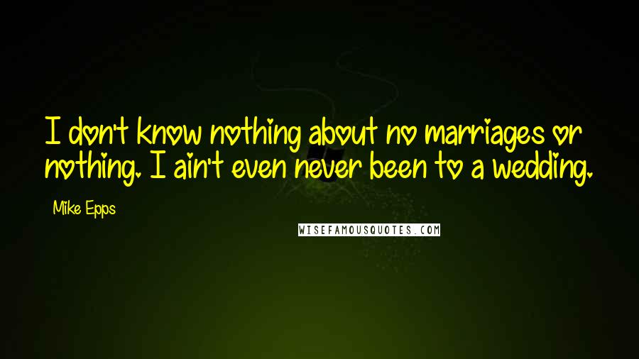 Mike Epps Quotes: I don't know nothing about no marriages or nothing. I ain't even never been to a wedding.