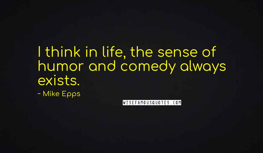 Mike Epps Quotes: I think in life, the sense of humor and comedy always exists.