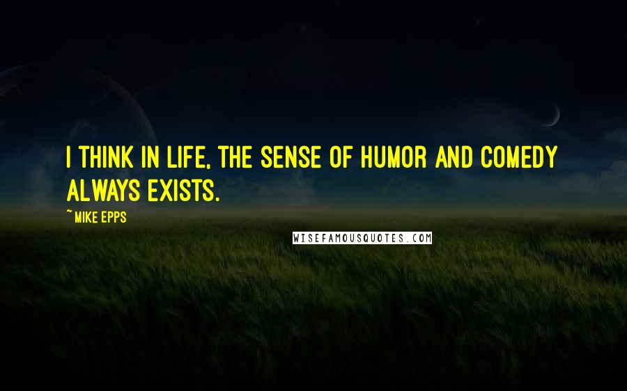 Mike Epps Quotes: I think in life, the sense of humor and comedy always exists.