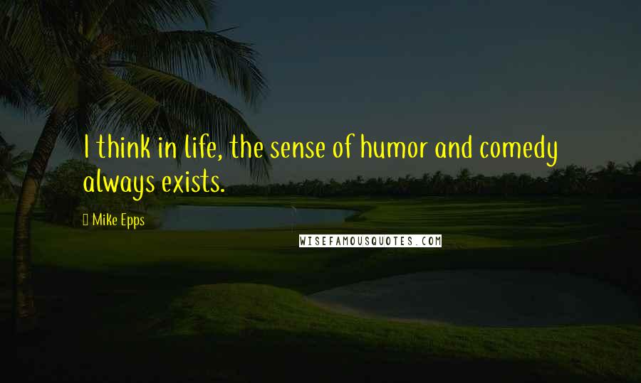 Mike Epps Quotes: I think in life, the sense of humor and comedy always exists.