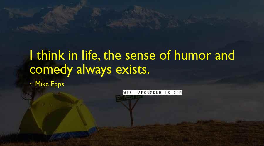 Mike Epps Quotes: I think in life, the sense of humor and comedy always exists.