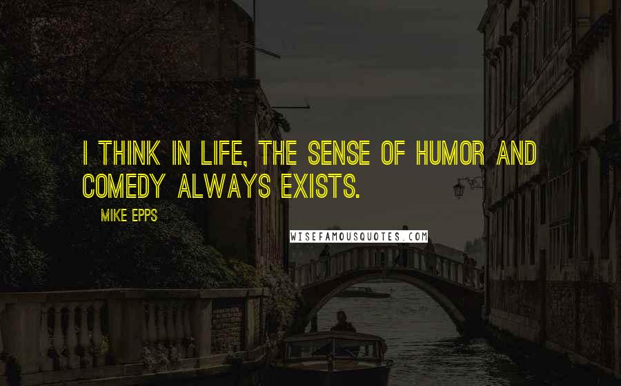 Mike Epps Quotes: I think in life, the sense of humor and comedy always exists.