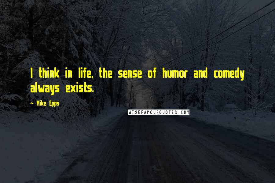 Mike Epps Quotes: I think in life, the sense of humor and comedy always exists.