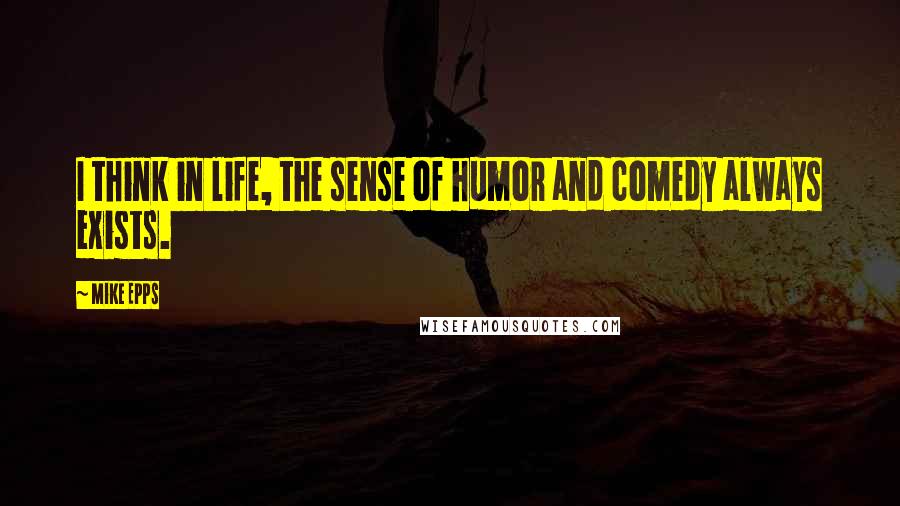 Mike Epps Quotes: I think in life, the sense of humor and comedy always exists.