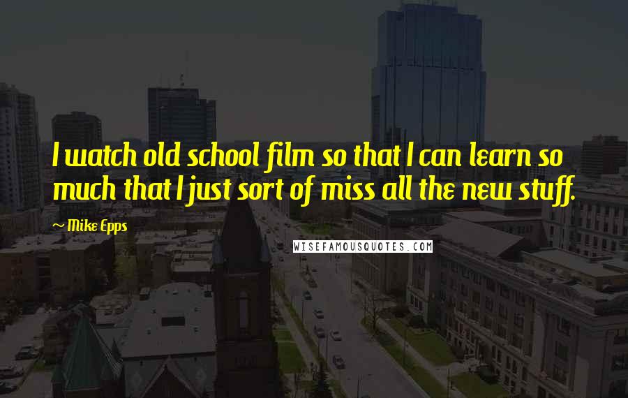 Mike Epps Quotes: I watch old school film so that I can learn so much that I just sort of miss all the new stuff.