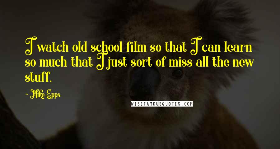 Mike Epps Quotes: I watch old school film so that I can learn so much that I just sort of miss all the new stuff.