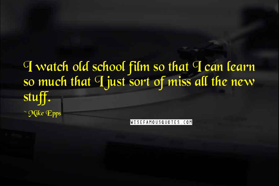 Mike Epps Quotes: I watch old school film so that I can learn so much that I just sort of miss all the new stuff.