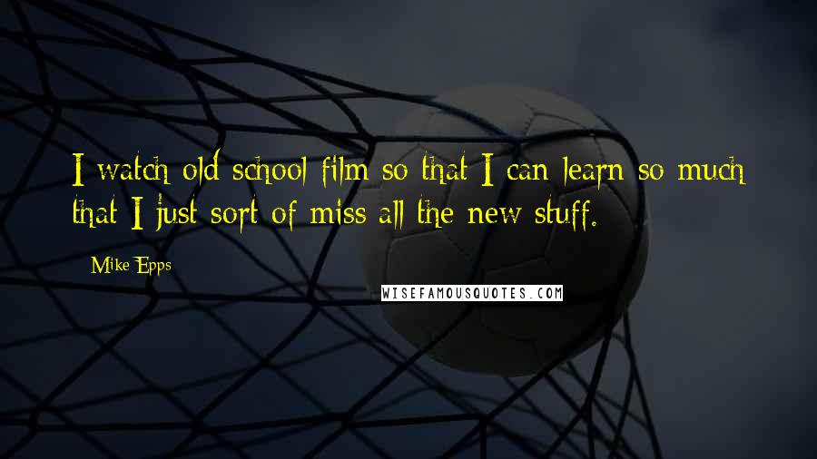 Mike Epps Quotes: I watch old school film so that I can learn so much that I just sort of miss all the new stuff.