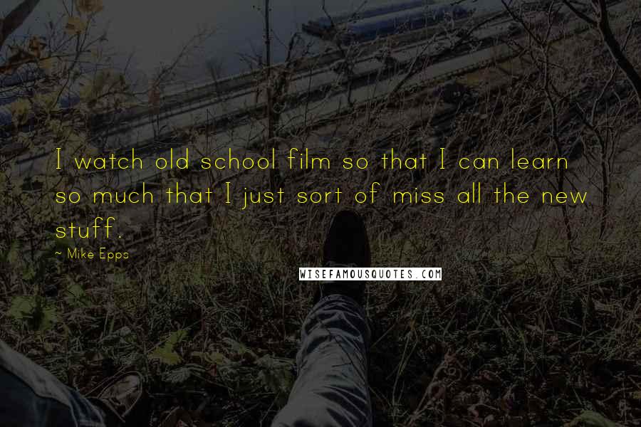 Mike Epps Quotes: I watch old school film so that I can learn so much that I just sort of miss all the new stuff.