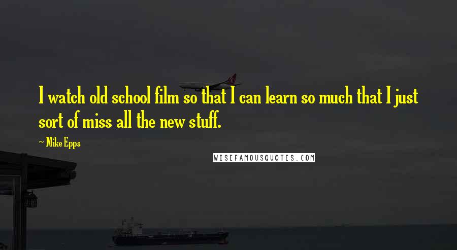 Mike Epps Quotes: I watch old school film so that I can learn so much that I just sort of miss all the new stuff.