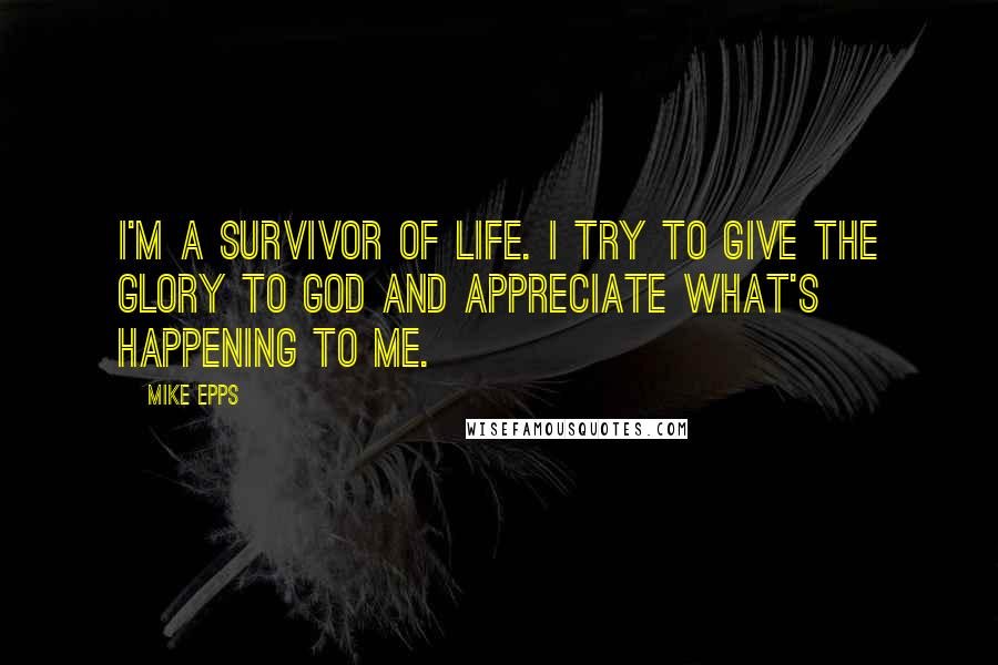 Mike Epps Quotes: I'm a survivor of life. I try to give the glory to God and appreciate what's happening to me.